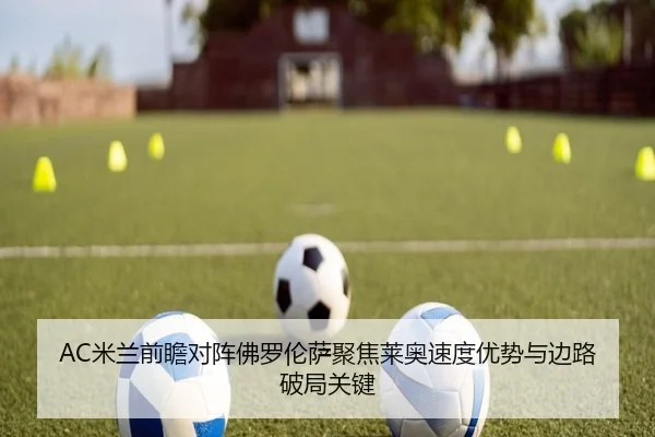 AC米兰前瞻对阵佛罗伦萨聚焦莱奥速度优势与边路破局关键