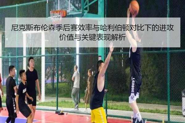 尼克斯布伦森季后赛效率与哈利伯顿对比下的进攻价值与关键表现解析