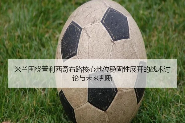 米兰围绕普利西奇右路核心地位稳固性展开的战术讨论与未来判断