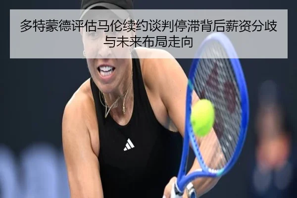 多特蒙德评估马伦续约谈判停滞背后薪资分歧与未来布局走向