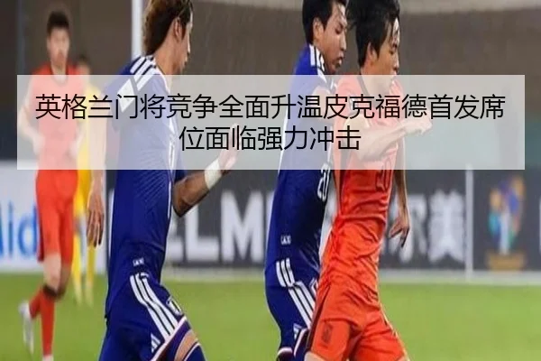 英格兰门将竞争全面升温皮克福德首发席位面临强力冲击